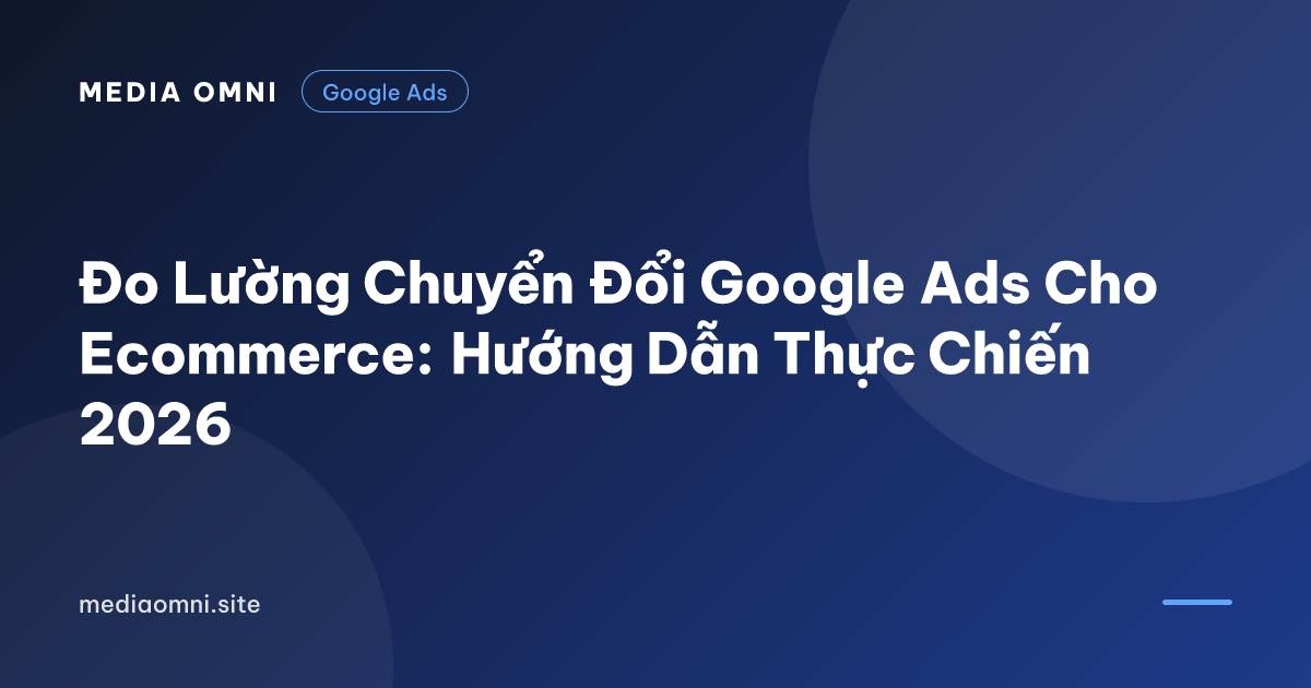 Đo Lường Chuyển Đổi Google Ads Cho Ecommerce: Hướng Dẫn Thực Chiến 2026 — Media Omni