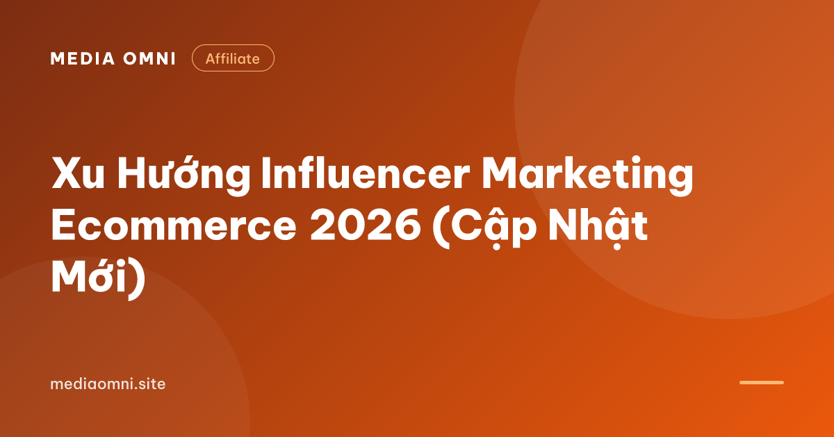 Xu Hướng Influencer Marketing Ecommerce 2026 (Cập Nhật Mới) — Media Omni