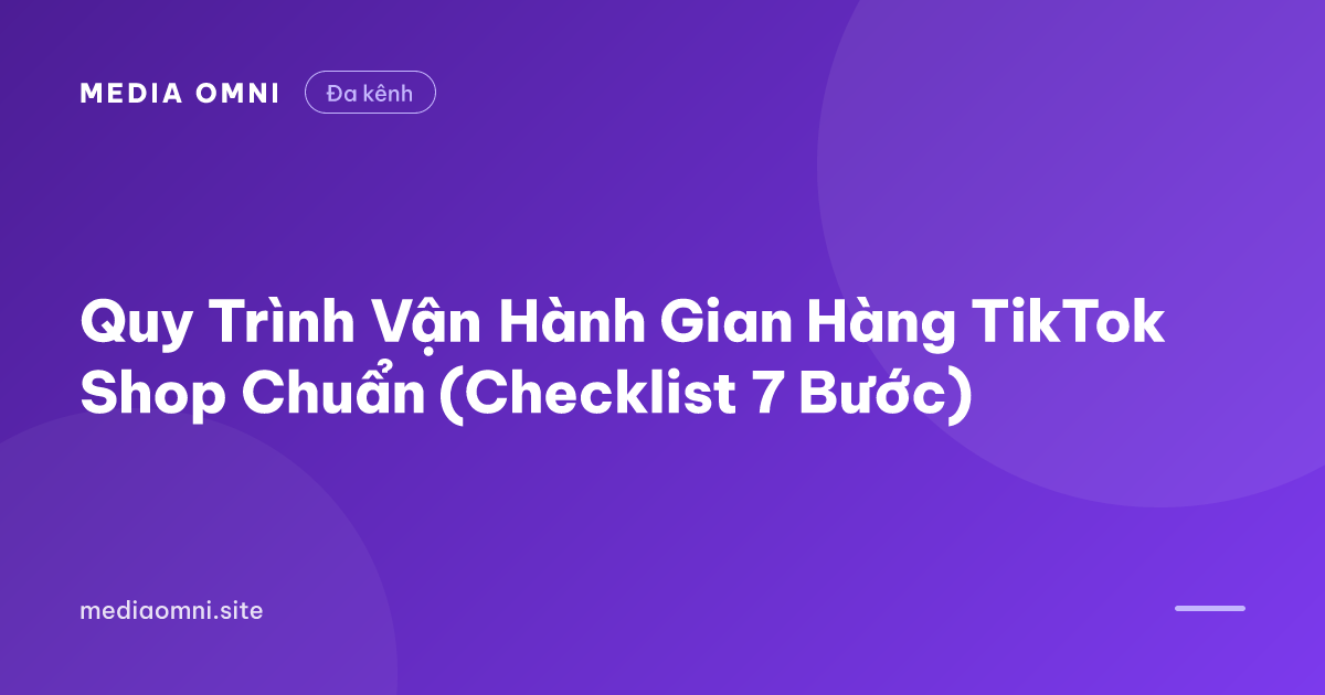 Quy Trình Vận Hành Gian Hàng TikTok Shop Chuẩn (Checklist 7 Bước) — Media Omni
