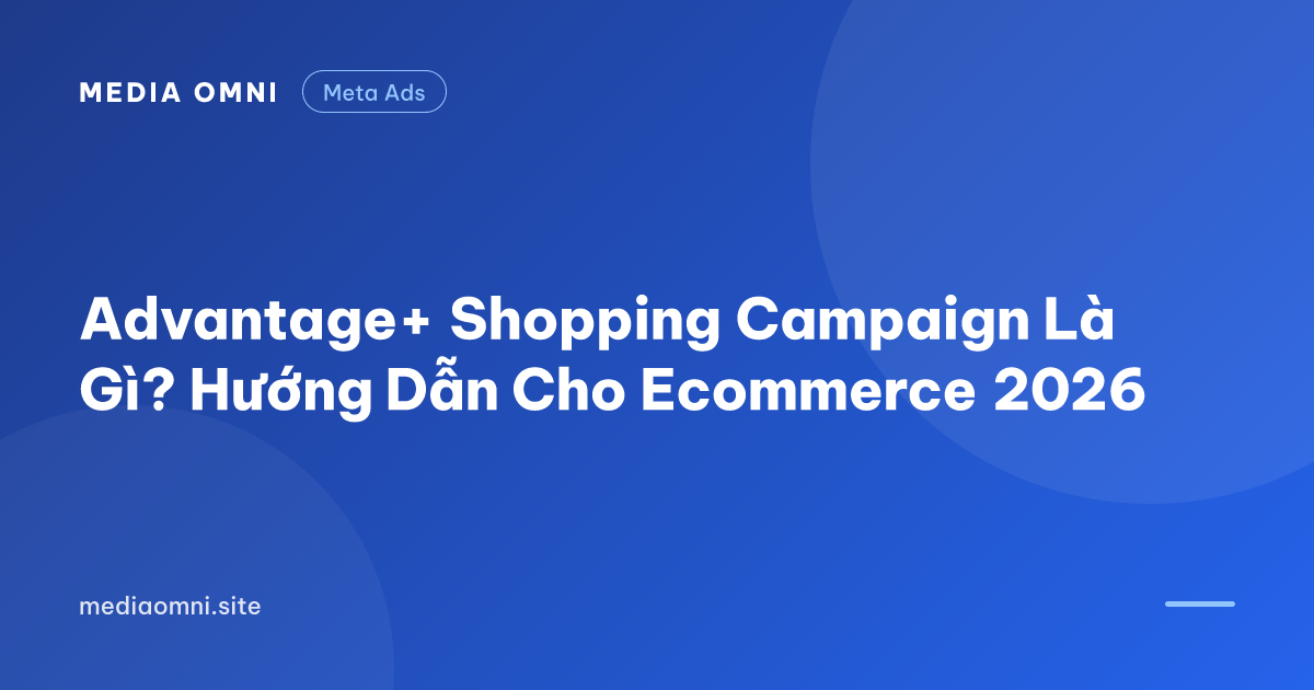 Advantage+ Shopping Campaign Là Gì? Hướng Dẫn Cho Ecommerce 2026 — Media Omni