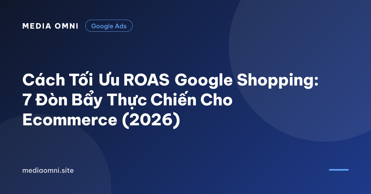 Cách Tối Ưu ROAS Google Shopping: 7 Đòn Bẩy Thực Chiến Cho Ecommerce (2026) — Media Omni