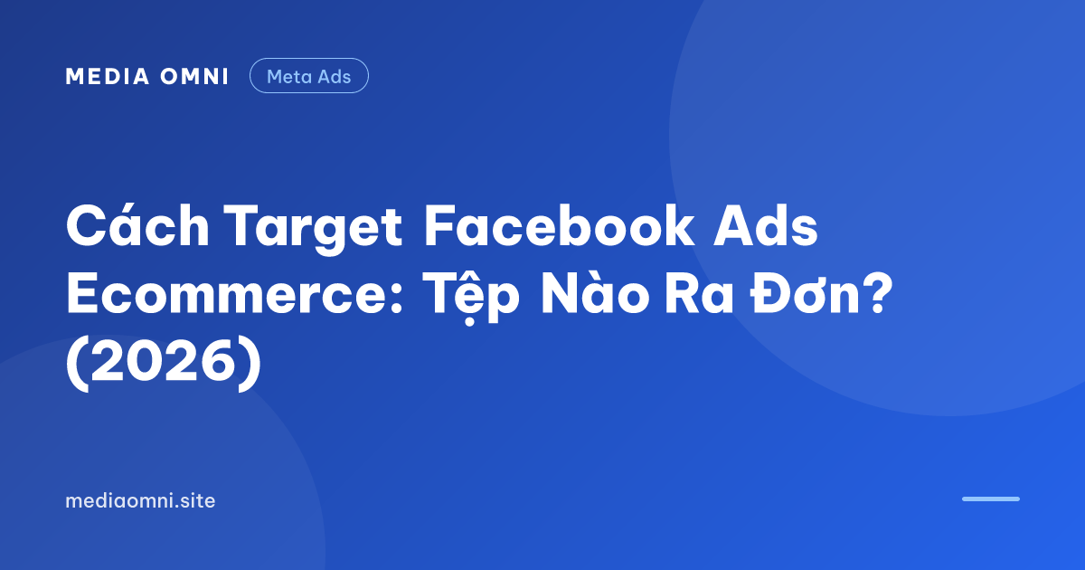 Cách Target Facebook Ads Ecommerce: Tệp Nào Ra Đơn? (2026) — Media Omni