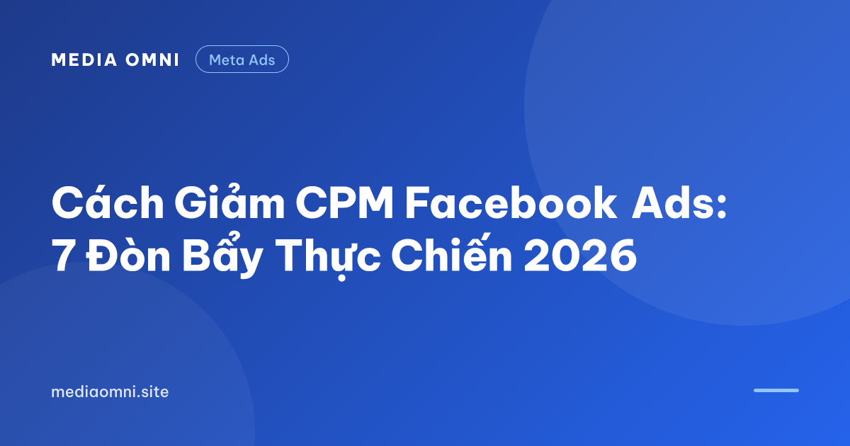 Cách Giảm CPM Facebook Ads: 7 Đòn Bẩy Thực Chiến 2026 — Media Omni