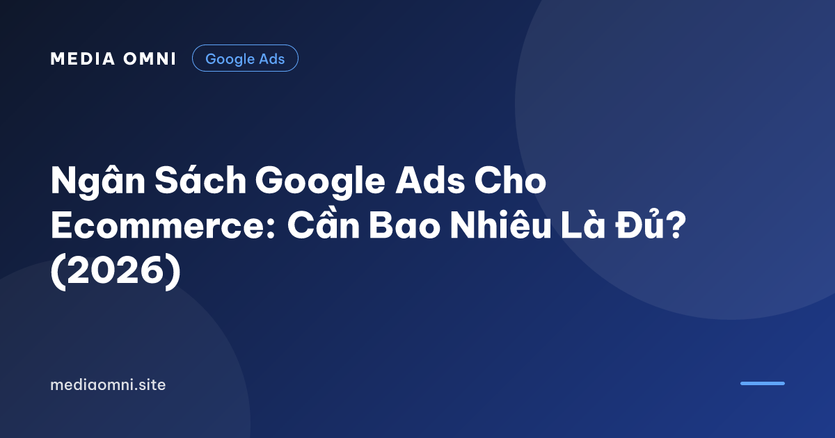 Ngân Sách Google Ads Cho Ecommerce: Cần Bao Nhiêu Là Đủ? (2026) — Media Omni