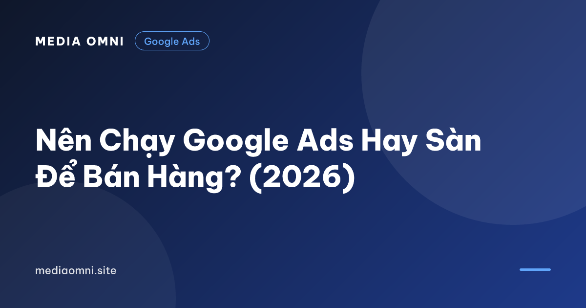 Nên Chạy Google Ads Hay Sàn Để Bán Hàng? (2026) — Media Omni
