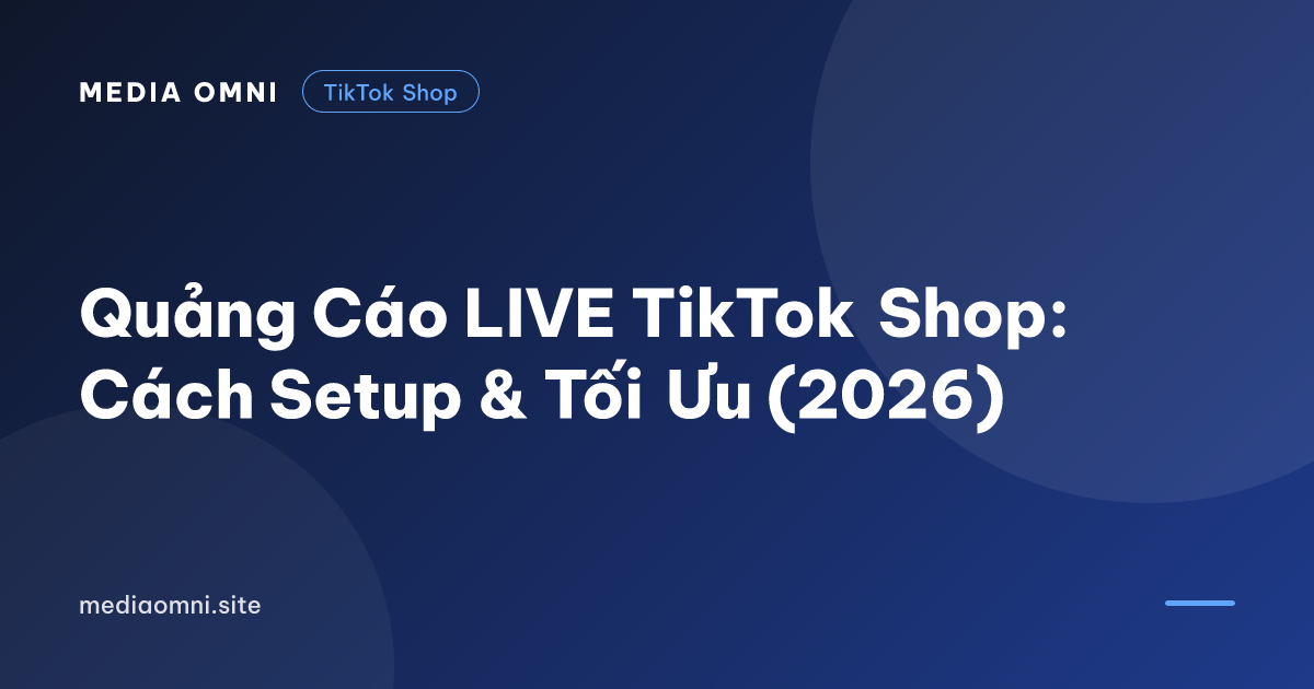 Quảng Cáo LIVE TikTok Shop: Cách Setup & Tối Ưu (2026) — Media Omni