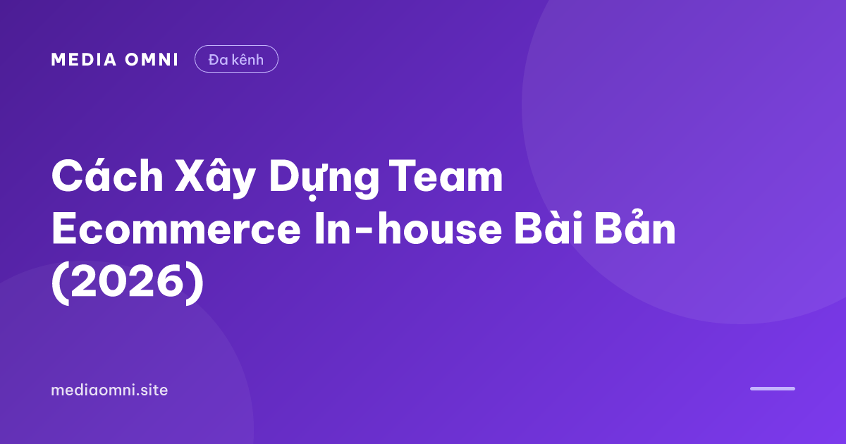 Cách Xây Dựng Team Ecommerce In-house Bài Bản (2026) — Media Omni