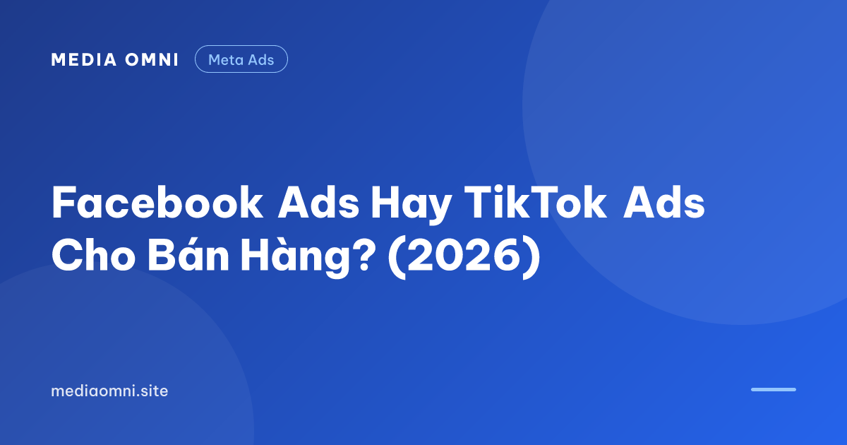 Facebook Ads Hay TikTok Ads Cho Bán Hàng? (2026) — Media Omni