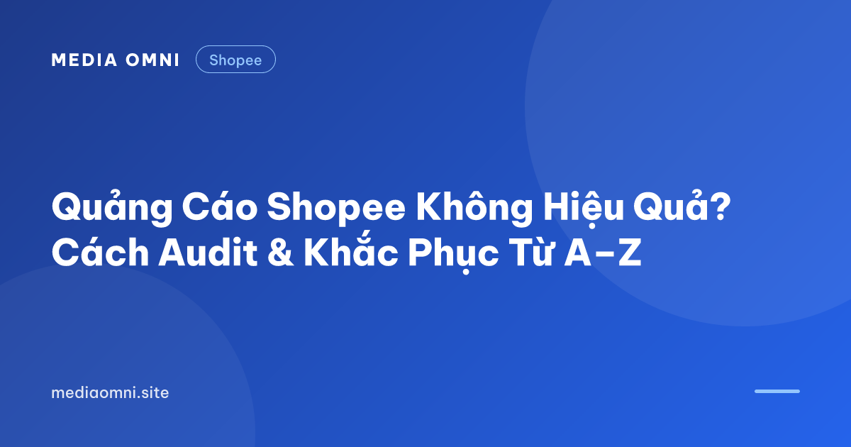 Quảng Cáo Shopee Không Hiệu Quả? Cách Audit & Khắc Phục Từ A–Z — Media Omni