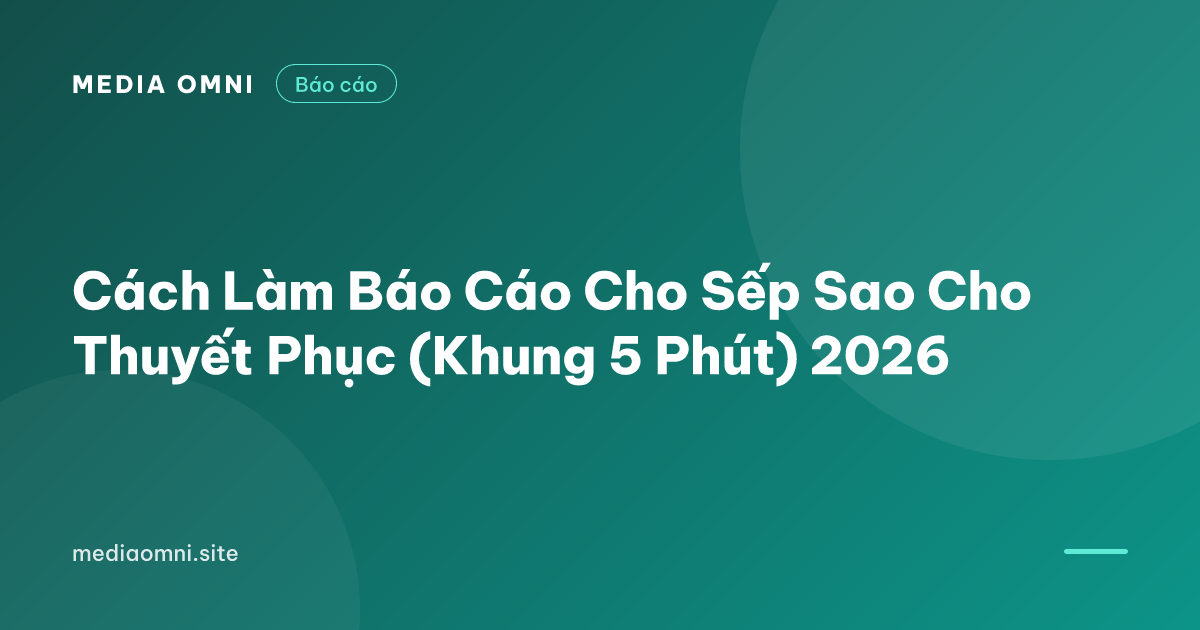 Cách Làm Báo Cáo Cho Sếp Sao Cho Thuyết Phục (Khung 5 Phút) 2026 — Media Omni