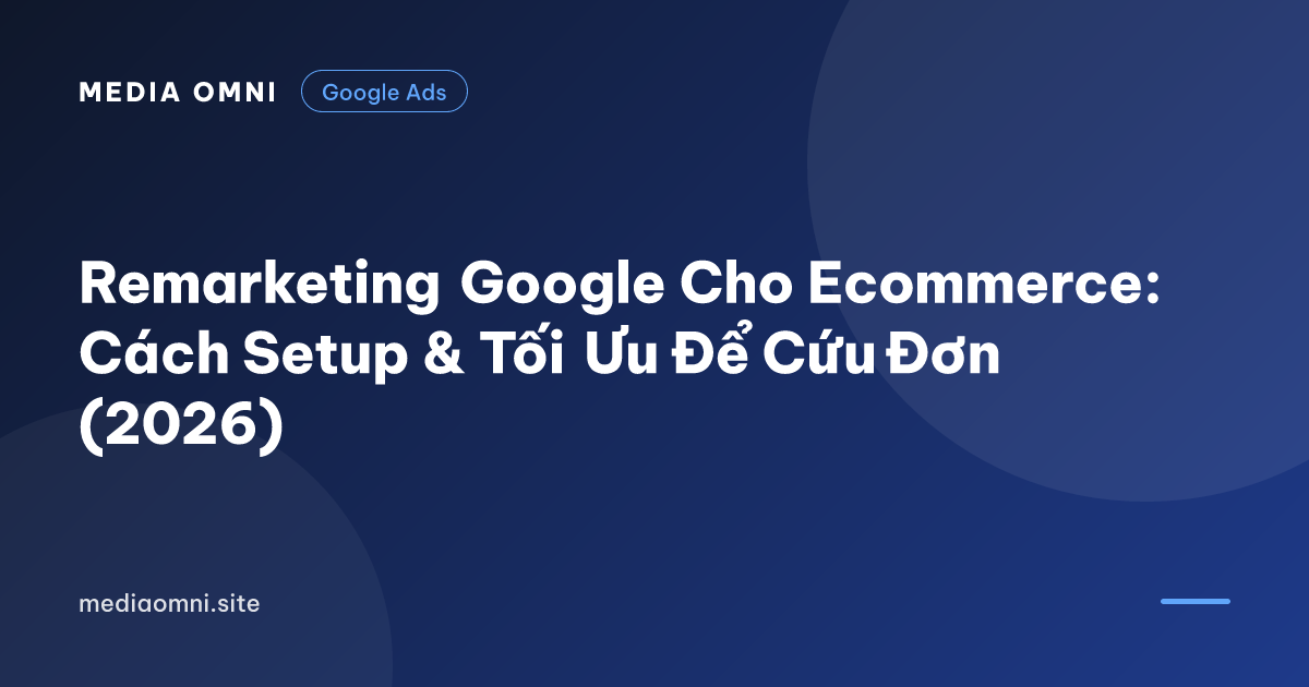 Remarketing Google Cho Ecommerce: Cách Setup & Tối Ưu Để Cứu Đơn (2026) — Media Omni