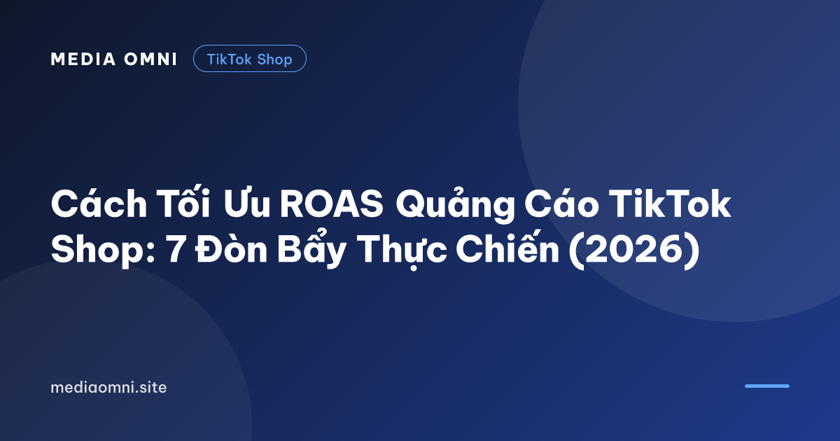 Cách Tối Ưu ROAS Quảng Cáo TikTok Shop: 7 Đòn Bẩy Thực Chiến (2026) — Media Omni