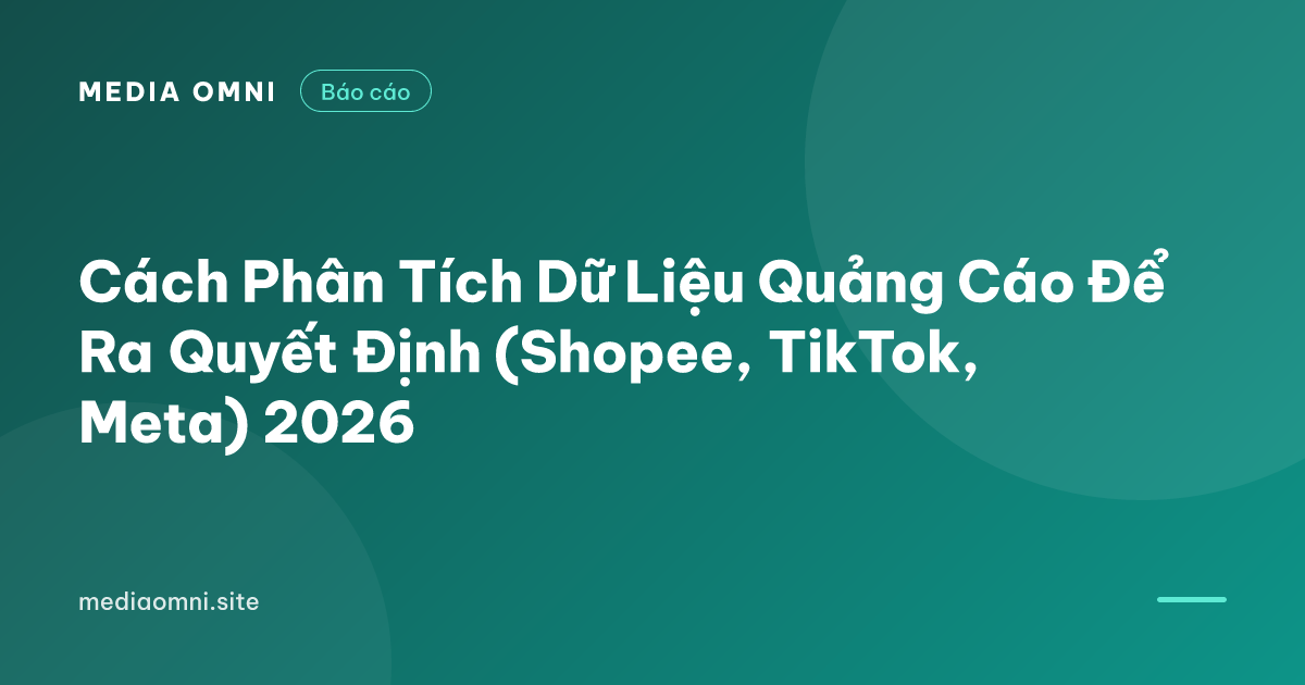 Cách Phân Tích Dữ Liệu Quảng Cáo Để Ra Quyết Định (Shopee, TikTok, Meta) 2026 — Media Omni