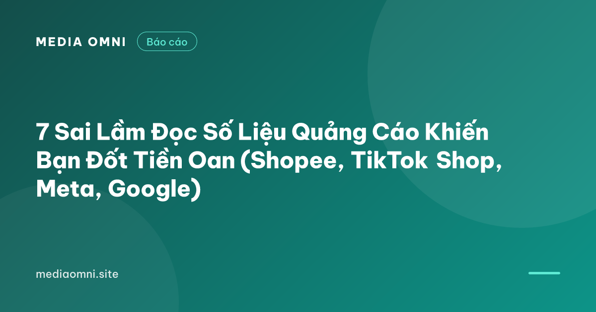 7 Sai Lầm Đọc Số Liệu Quảng Cáo Khiến Bạn Đốt Tiền Oan (Shopee, TikTok Shop, Meta, Google) — Media Omni