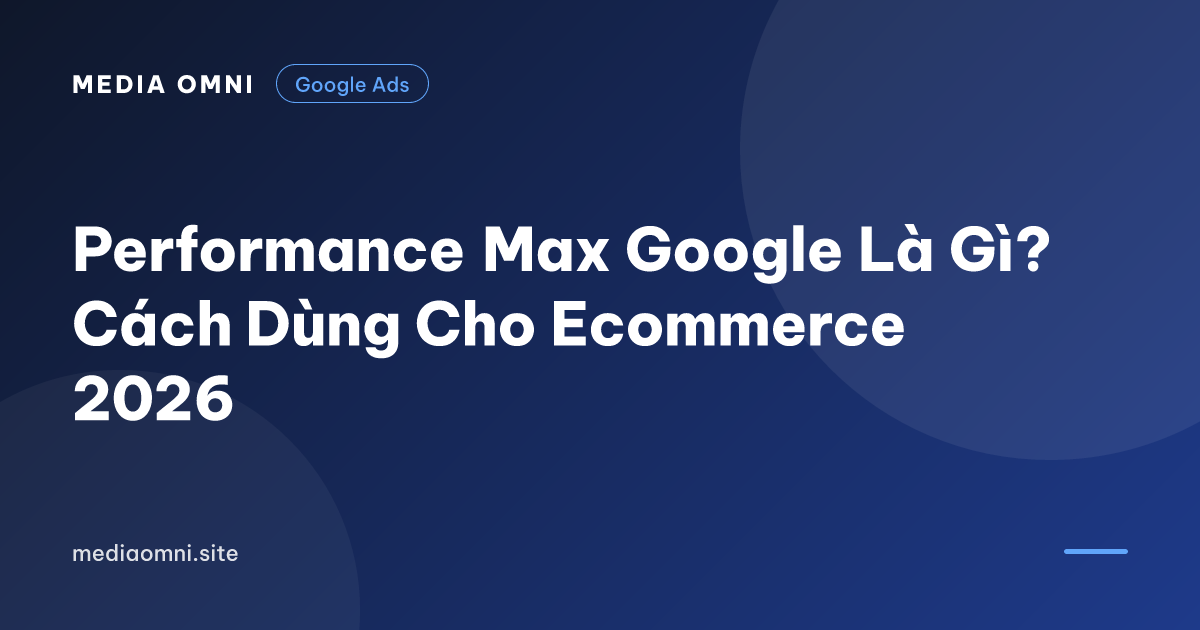 Performance Max Google Là Gì? Cách Dùng Cho Ecommerce 2026 — Media Omni