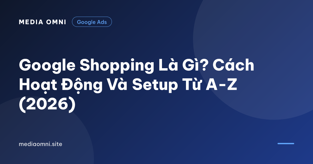 Google Shopping Là Gì? Cách Hoạt Động Và Setup Từ A-Z (2026) — Media Omni