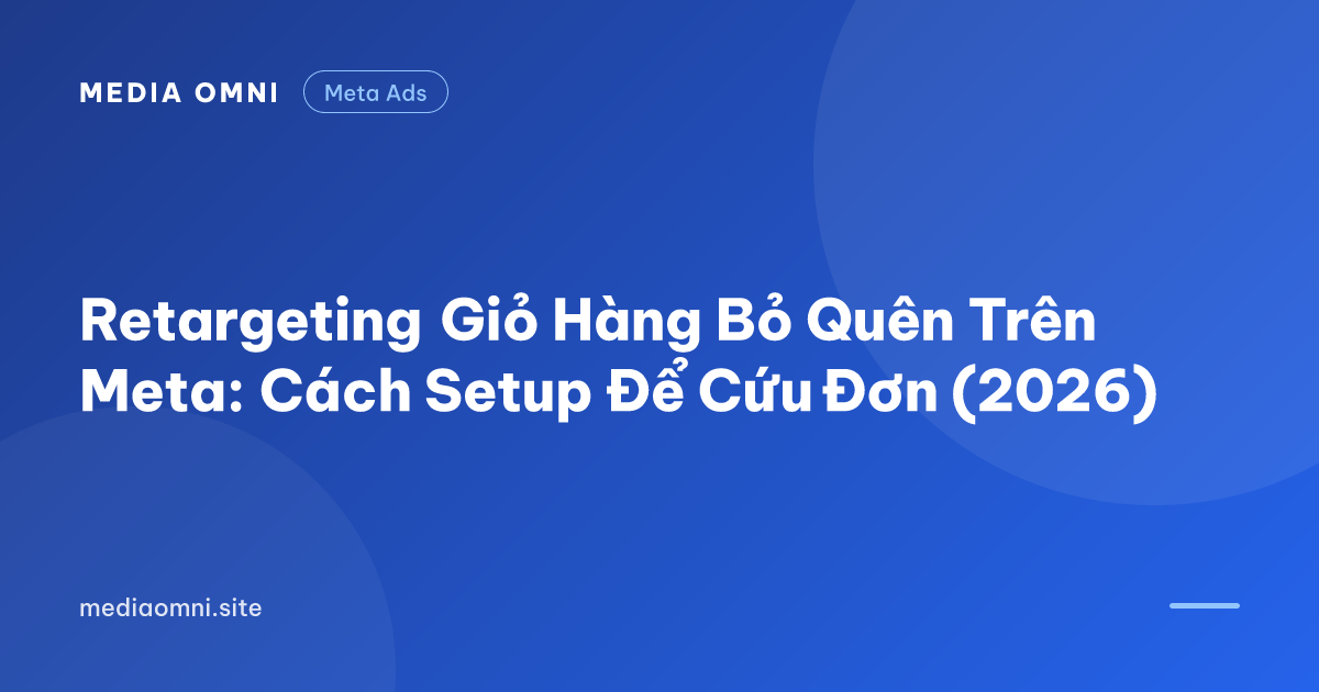 Retargeting Giỏ Hàng Bỏ Quên Trên Meta: Cách Setup Để Cứu Đơn (2026) — Media Omni