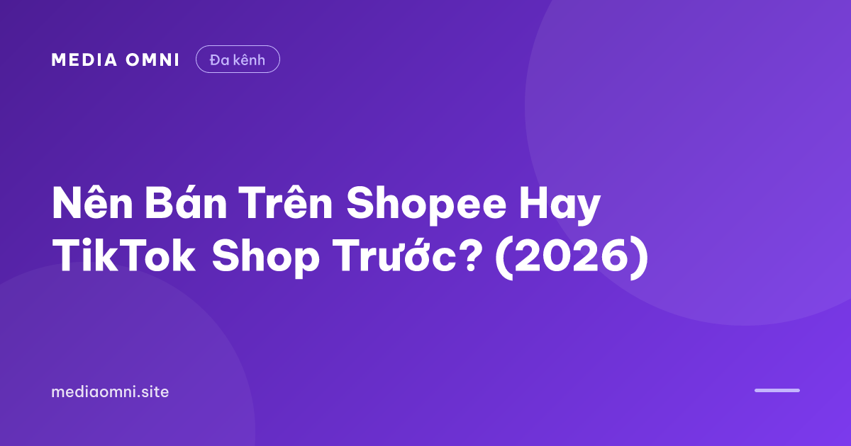 Nên Bán Trên Shopee Hay TikTok Shop Trước? (2026) — Media Omni