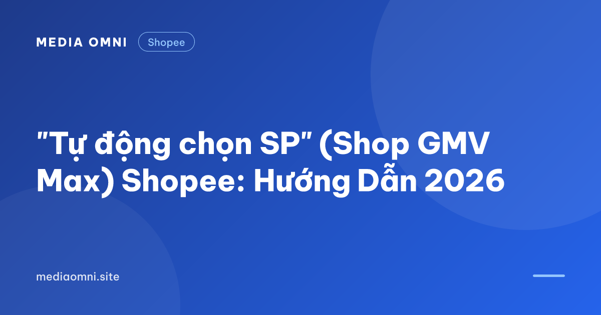 "Tự động chọn SP" (Shop GMV Max) Shopee: Hướng Dẫn 2026 — Media Omni