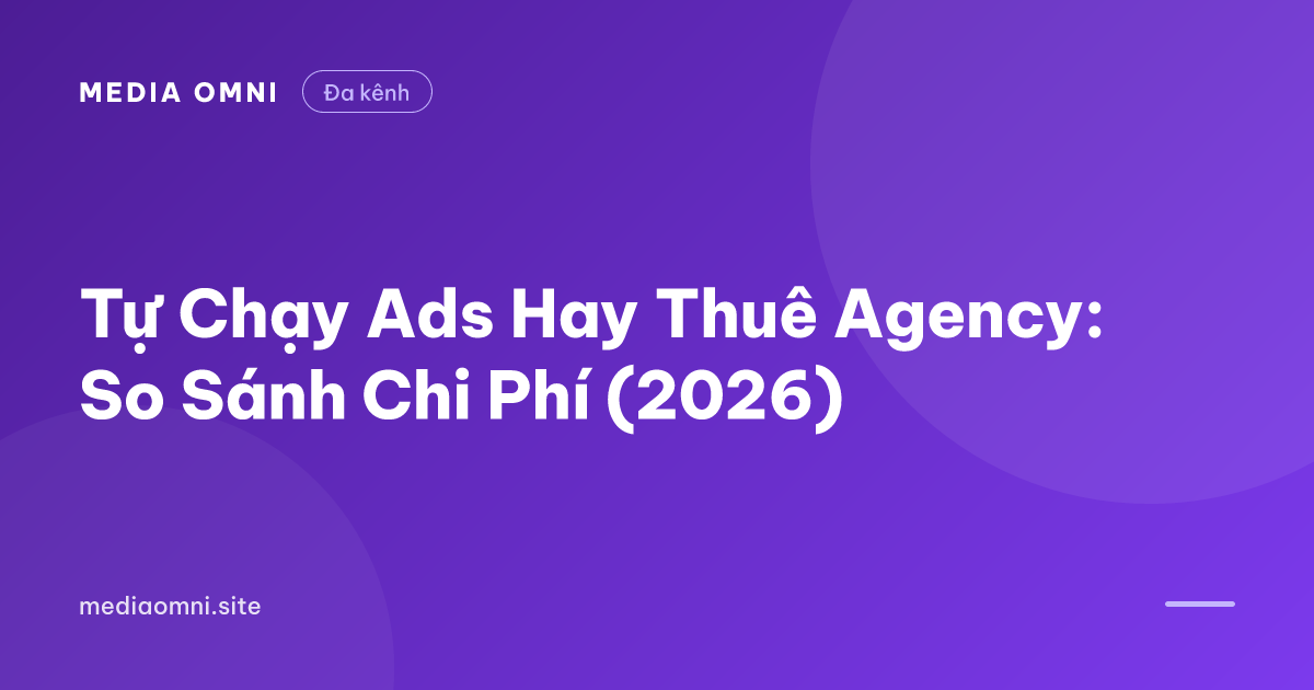 Tự Chạy Ads Hay Thuê Agency: So Sánh Chi Phí (2026) — Media Omni