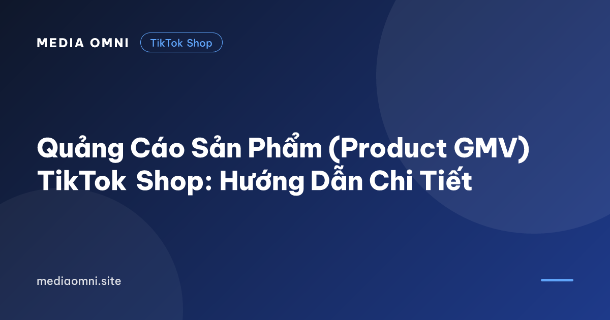Quảng Cáo Sản Phẩm (Product GMV) TikTok Shop: Hướng Dẫn Chi Tiết — Media Omni