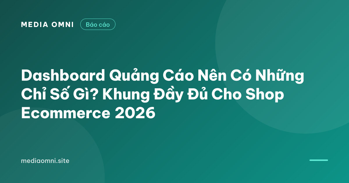 Dashboard Quảng Cáo Nên Có Những Chỉ Số Gì? Khung Đầy Đủ Cho Shop Ecommerce 2026 — Media Omni