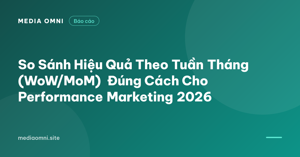 So Sánh Hiệu Quả Theo Tuần Tháng (WoW/MoM) Đúng Cách Cho Performance Marketing 2026 — Media Omni