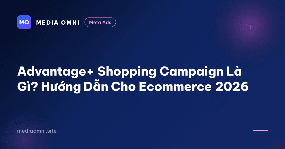 Advantage+ Shopping Campaign Là Gì? Hướng Dẫn Cho Ecommerce 2026 — Media Omni