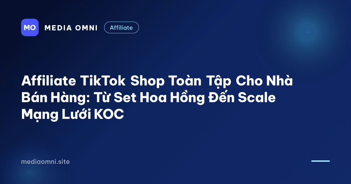 Affiliate TikTok Shop Toàn Tập Cho Nhà Bán Hàng: Từ Set Hoa Hồng Đến Scale Mạng Lưới KOC — Media Omni