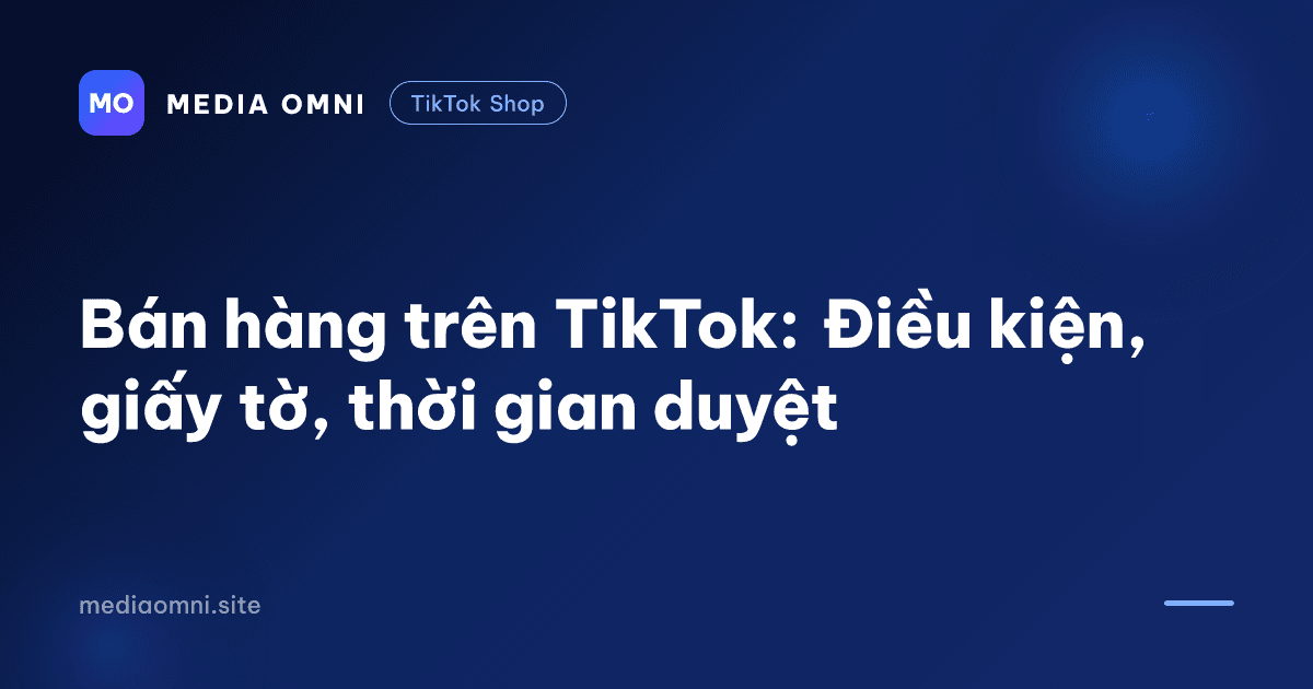 Bán hàng trên TikTok: Điều kiện, giấy tờ, thời gian duyệt