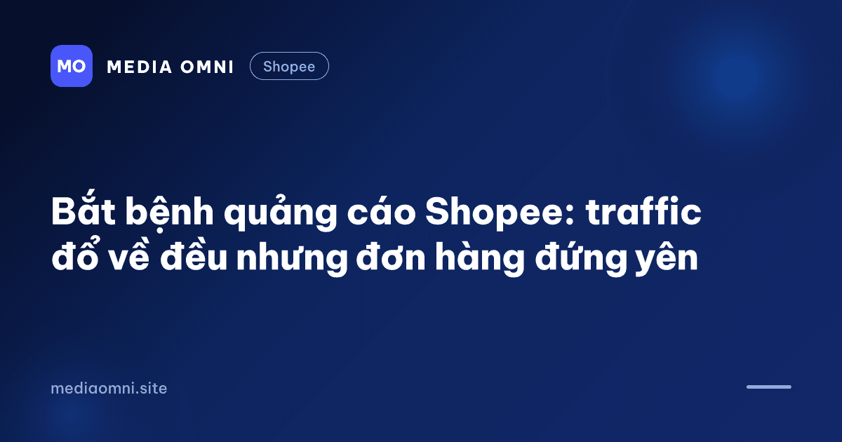 Bắt bệnh quảng cáo Shopee: traffic đổ về đều nhưng đơn hàng đứng yên — Media Omni