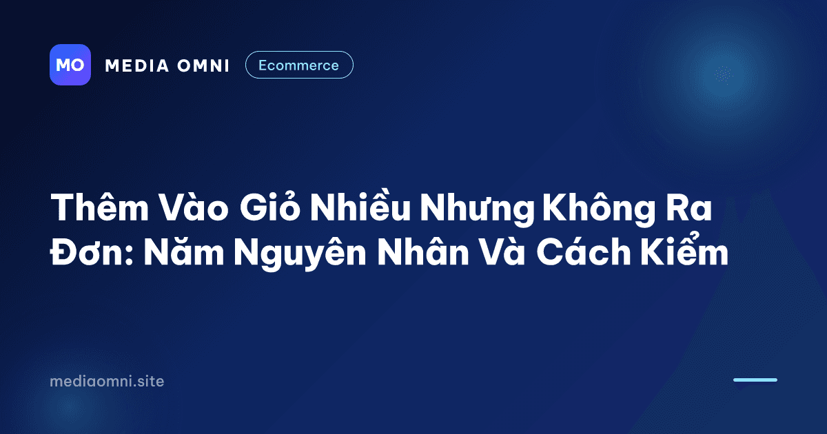 Thêm vào giỏ nhiều nhưng không ra đơn: Năm nguyên nhân và cách kiểm