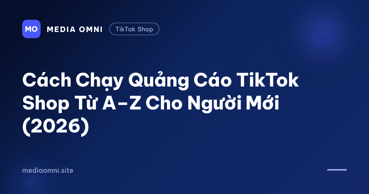Cách Chạy Quảng Cáo TikTok Shop Từ A–Z Cho Người Mới (2026) — Media Omni