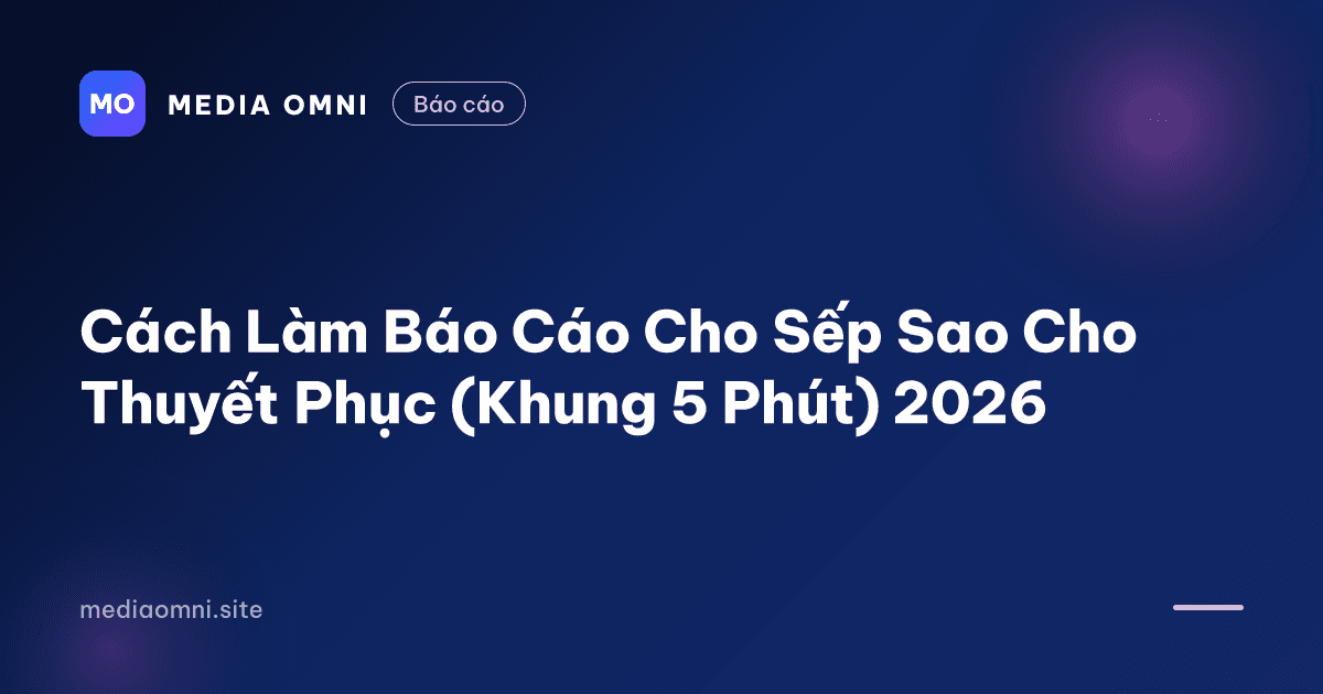 Cách Làm Báo Cáo Cho Sếp Sao Cho Thuyết Phục (Khung 5 Phút) 2026 — Media Omni