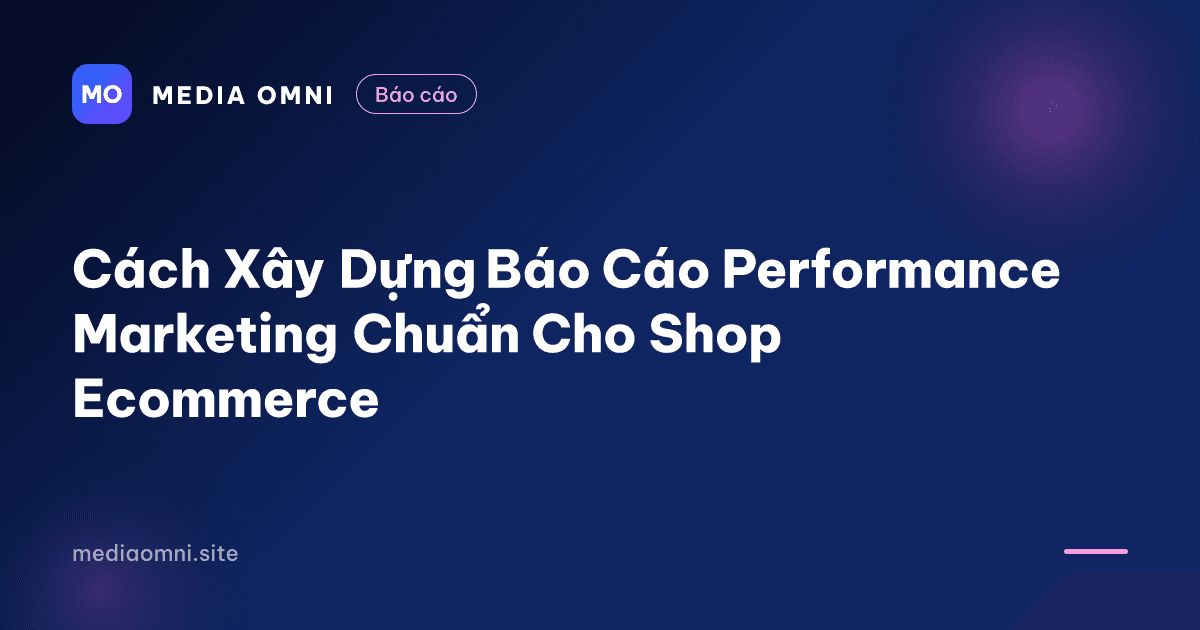 Cách Xây Dựng Báo Cáo Performance Marketing Chuẩn Cho Shop Ecommerce — Media Omni
