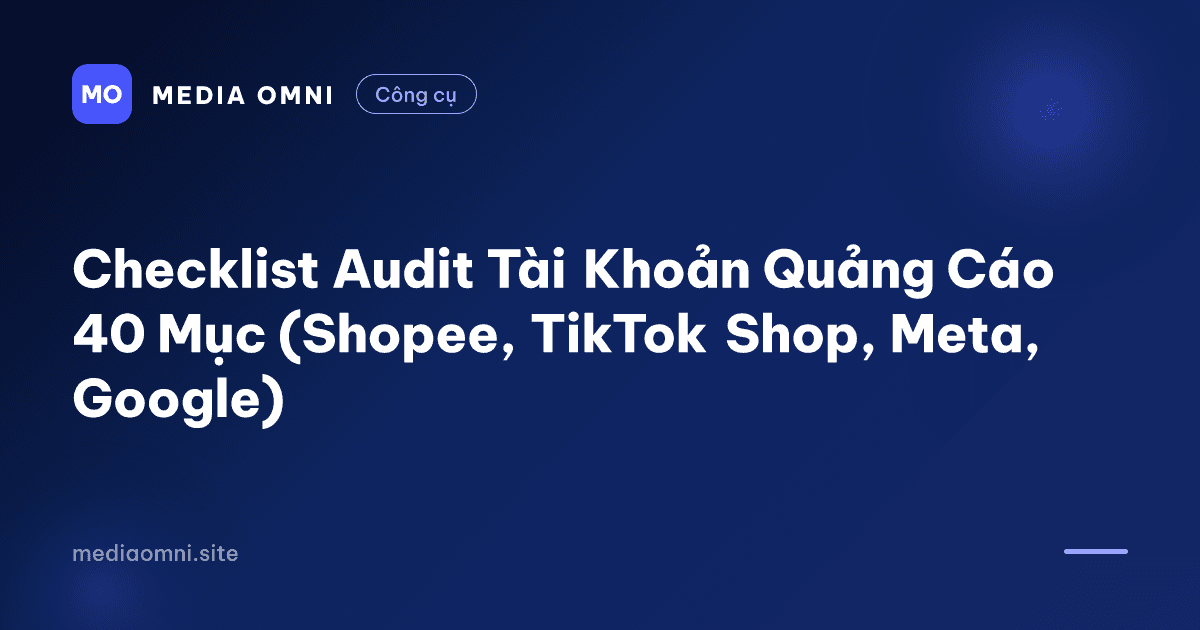 Checklist Audit Tài Khoản Quảng Cáo 40 Mục (Shopee, TikTok Shop, Meta, Google) — Media Omni