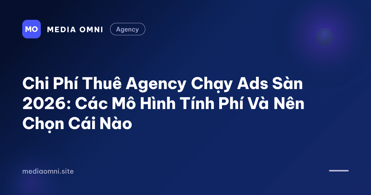 Chi Phí Thuê Agency Chạy Ads Sàn 2026: Các Mô Hình Tính Phí Và Nên Chọn Cái Nào — Media Omni