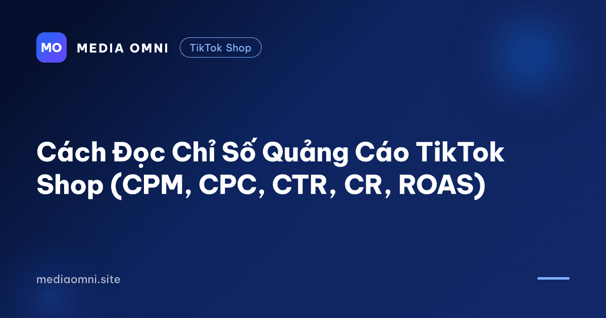 Cách Đọc Chỉ Số Quảng Cáo TikTok Shop (CPM, CPC, CTR, CR, ROAS) — Media Omni