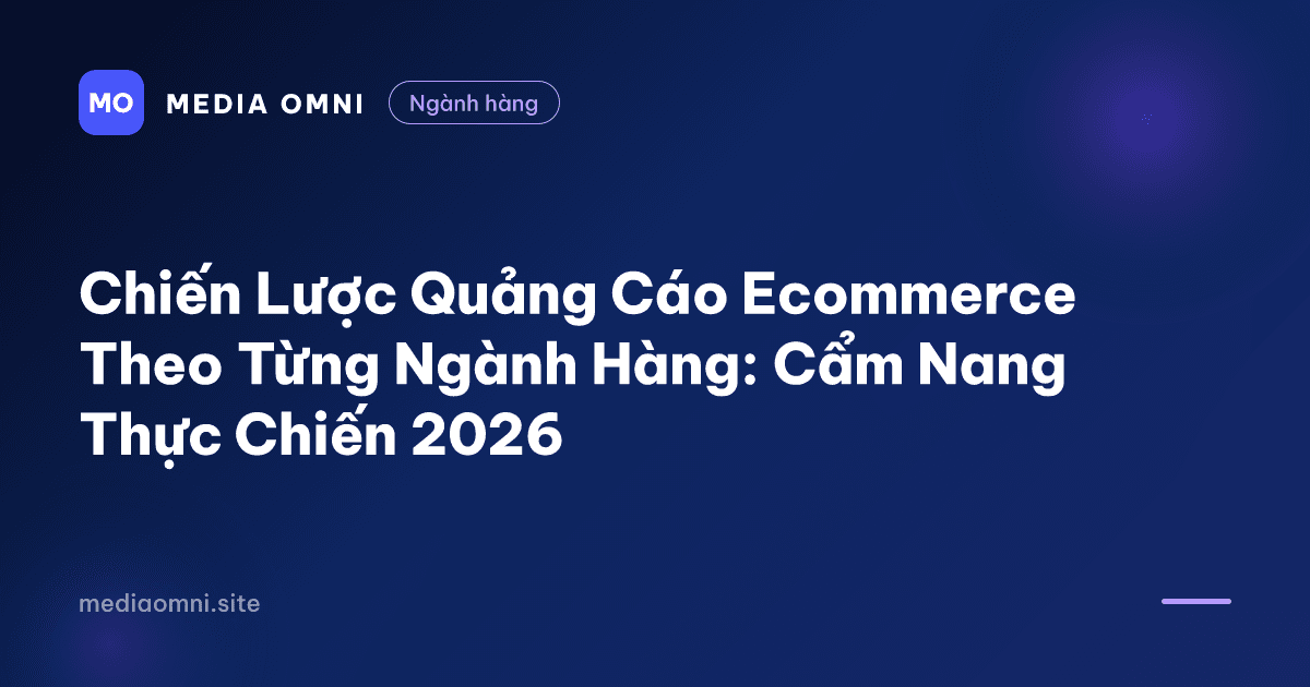 Chiến Lược Quảng Cáo Ecommerce Theo Từng Ngành Hàng: Cẩm Nang Thực Chiến 2026 — Media Omni