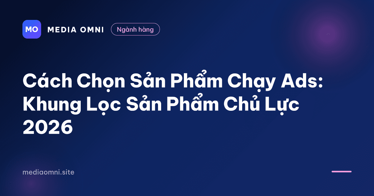 Cách Chọn Sản Phẩm Chạy Ads: Khung Lọc Sản Phẩm Chủ Lực 2026 — Media Omni