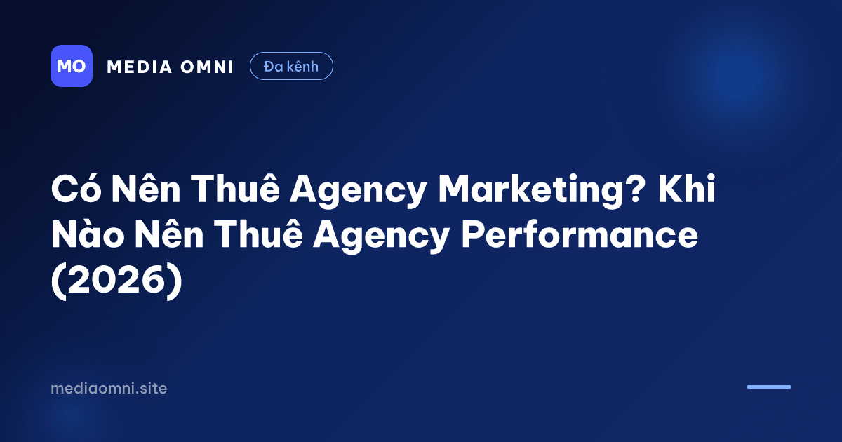 Có Nên Thuê Agency Marketing? Khi Nào Nên Thuê Agency Performance (2026) — Media Omni