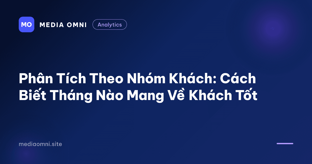 Phân Tích Theo Nhóm Khách: Cách Biết Tháng Nào Mang Về Khách Tốt — Media Omni