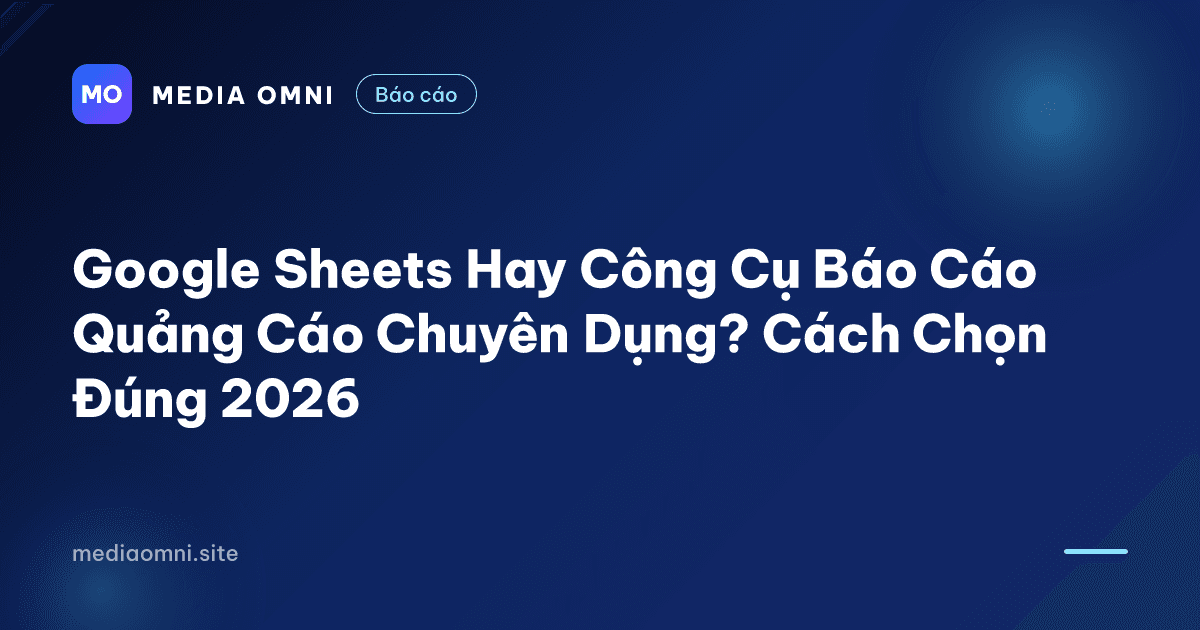 Google Sheets Hay Công Cụ Báo Cáo Quảng Cáo Chuyên Dụng? Cách Chọn Đúng 2026 — Media Omni