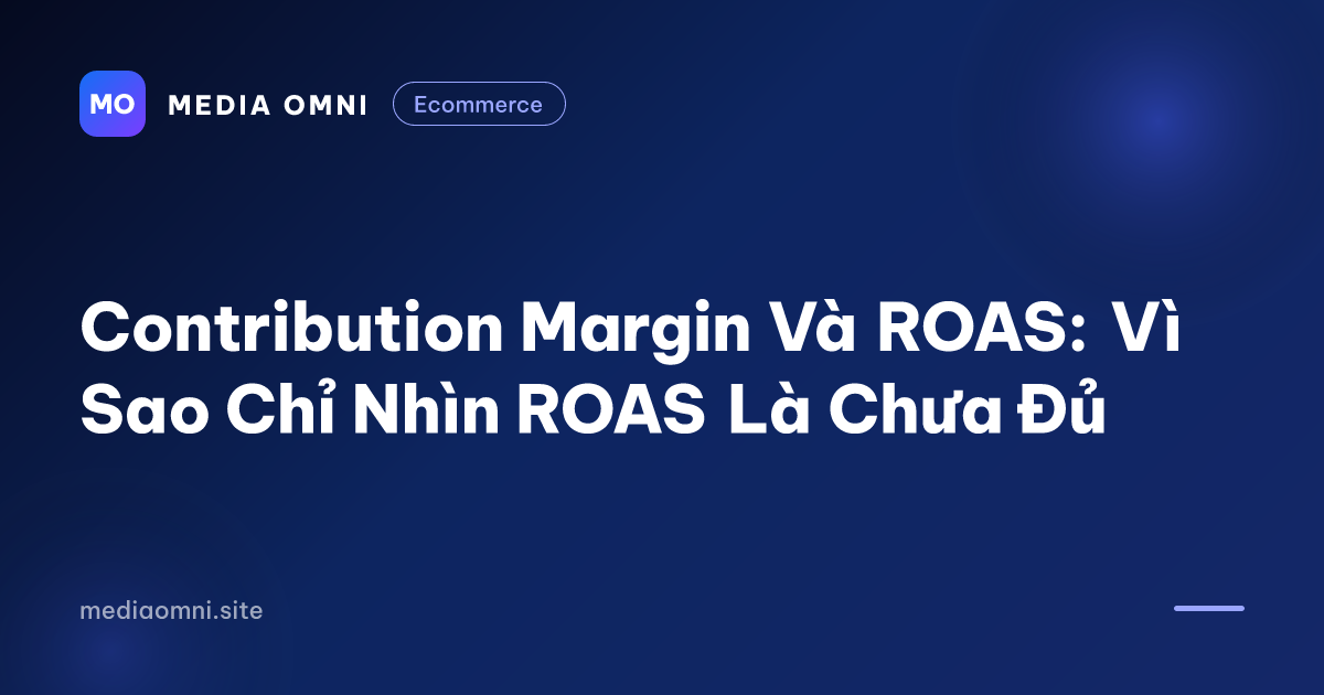 Contribution Margin Và ROAS: Vì Sao Chỉ Nhìn ROAS Là Chưa Đủ — Media Omni