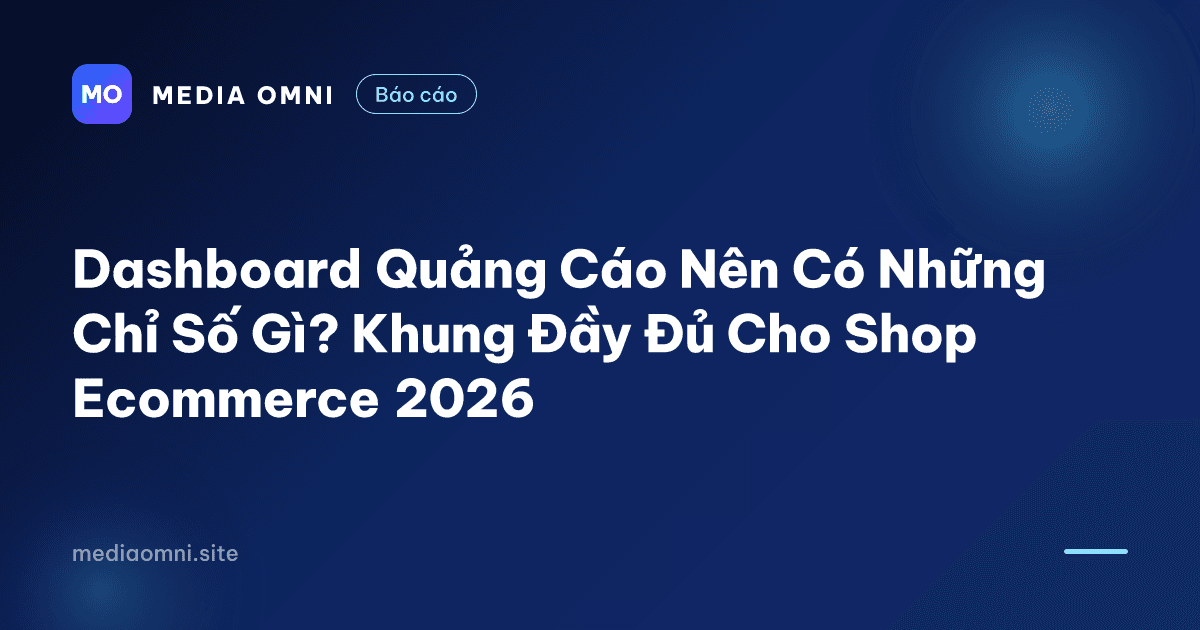 Dashboard Quảng Cáo Nên Có Những Chỉ Số Gì? Khung Đầy Đủ Cho Shop Ecommerce 2026 — Media Omni