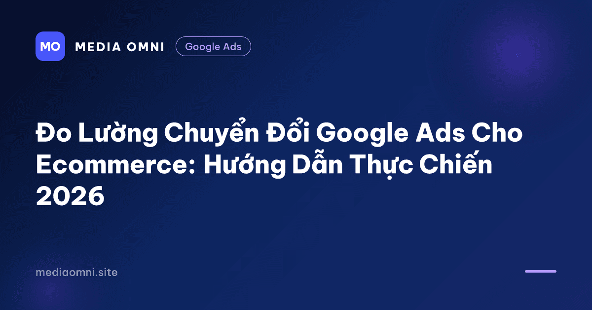 Đo Lường Chuyển Đổi Google Ads Cho Ecommerce: Hướng Dẫn Thực Chiến 2026 — Media Omni