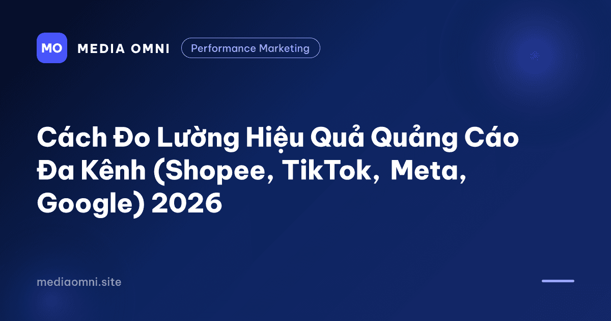 Cách Đo Lường Hiệu Quả Quảng Cáo Đa Kênh (Shopee, TikTok, Meta, Google) 2026 — Media Omni