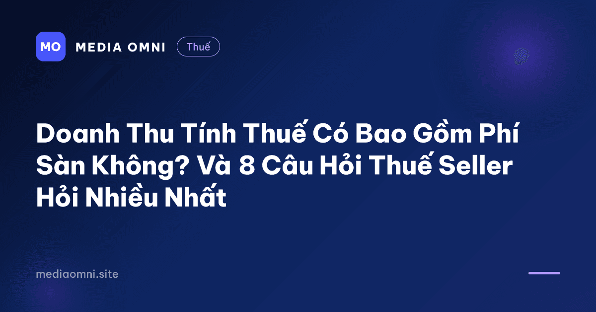 Doanh Thu Tính Thuế Có Bao Gồm Phí Sàn Không? Và 8 Câu Hỏi Thuế Seller Hỏi Nhiều Nhất — Media Omni