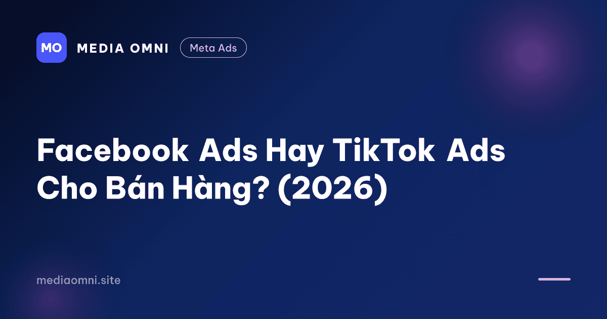 Facebook Ads Hay TikTok Ads Cho Bán Hàng? (2026) — Media Omni