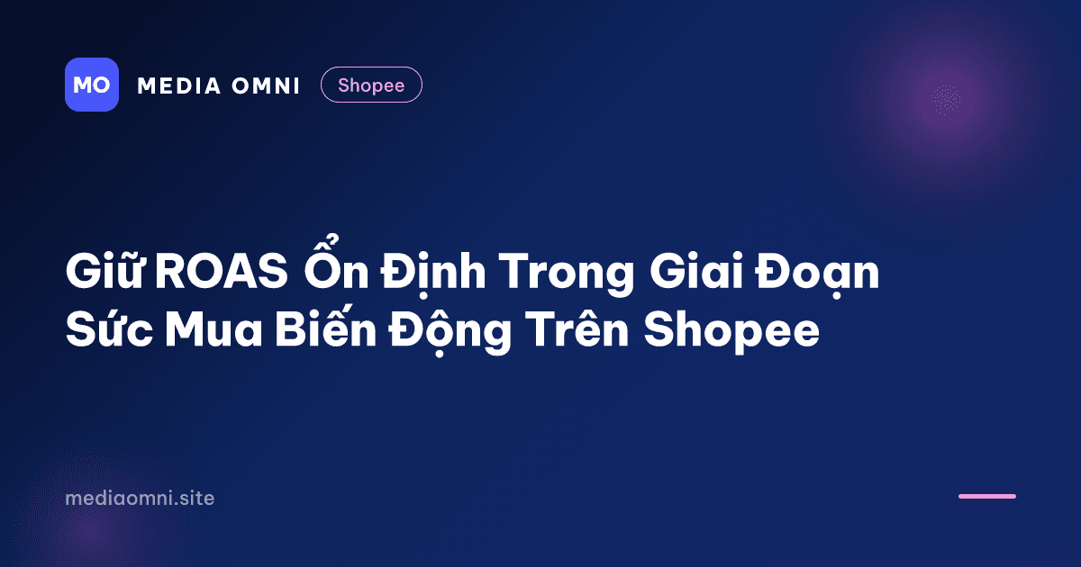 Giữ ROAS Ổn Định Trong Giai Đoạn Sức Mua Biến Động Trên Shopee — Media Omni